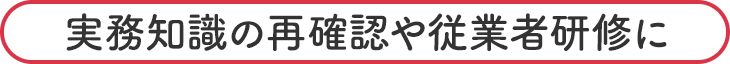 実務知識の再確認や従業者研修に