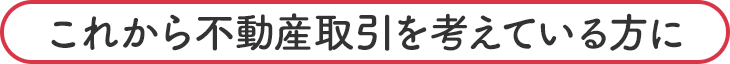 これから不動産取引を考えている方に