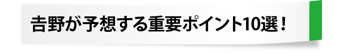 𠮷野が予想する重要ポイント10選