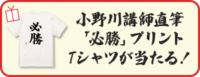 小野川講師直筆「必勝」プリントTシャツが当たる！
