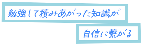 勉強して積みあがった知識が自信に繋がる