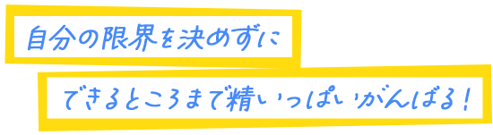 自分の限界を決めずにできるところまで精いっぱいがんばる