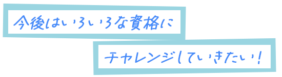 今後はいろいろな資格にチャレンジしていきたい